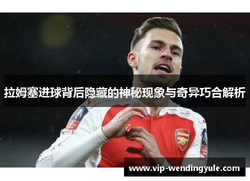 拉姆塞进球背后隐藏的神秘现象与奇异巧合解析