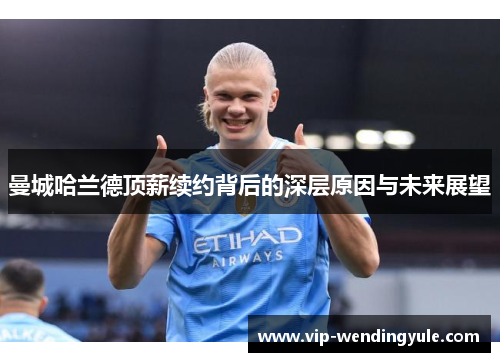 曼城哈兰德顶薪续约背后的深层原因与未来展望 曼城哈兰德顶薪续约背后的深层原因与未来展望