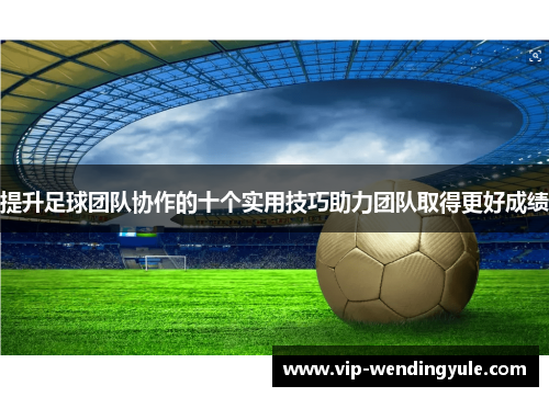 提升足球团队协作的十个实用技巧助力团队取得更好成绩