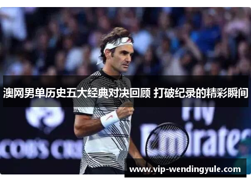 澳网男单历史五大经典对决回顾 打破纪录的精彩瞬间