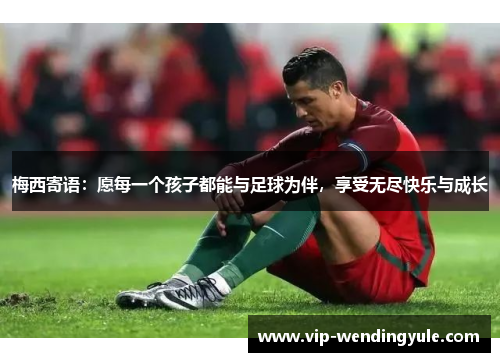 梅西寄语：愿每一个孩子都能与足球为伴，享受无尽快乐与成长