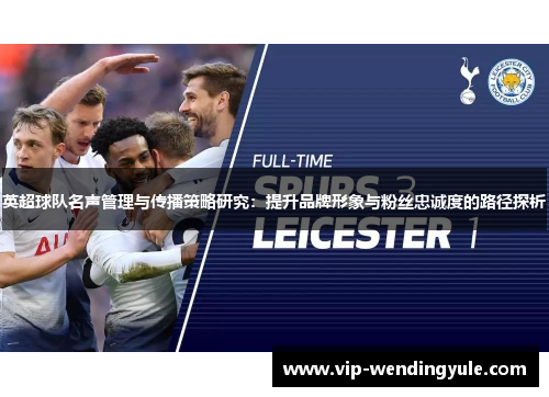 英超球队名声管理与传播策略研究：提升品牌形象与粉丝忠诚度的路径探析