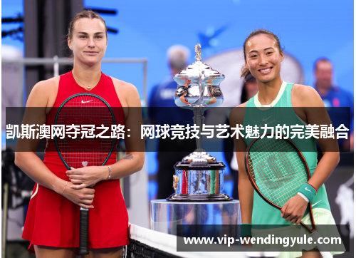 凯斯澳网夺冠之路：网球竞技与艺术魅力的完美融合