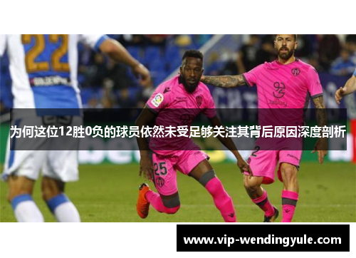 为何这位12胜0负的球员依然未受足够关注其背后原因深度剖析