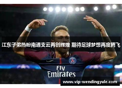 江东子弟热盼南通支云再创辉煌 期待足球梦想再度腾飞