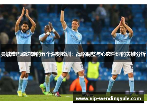 曼城遭巴黎逆转的五个深刻教训：战略调整与心态管理的关键分析