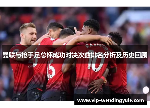 曼联与枪手足总杯成功对决次数排名分析及历史回顾 曼联与枪手足总杯成功对决次数排名分析及历史回顾