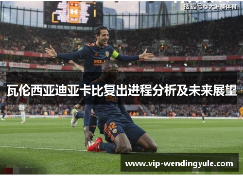 瓦伦西亚迪亚卡比复出进程分析及未来展望 瓦伦西亚迪亚卡比复出进程分析及未来展望