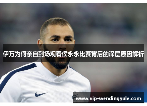 伊万为何亲自到场观看侯永永比赛背后的深层原因解析 伊万为何亲自到场观看侯永永比赛背后的深层原因解析