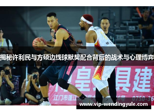 揭秘许利民与方硕边线球默契配合背后的战术与心理博弈
