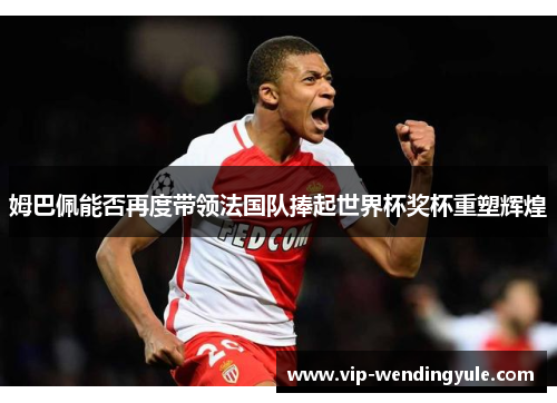 姆巴佩能否再度带领法国队捧起世界杯奖杯重塑辉煌