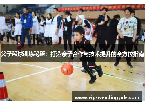 父子篮球训练秘籍：打造亲子合作与技术提升的全方位指南
