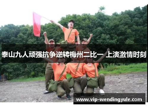 泰山九人顽强抗争逆转梅州二比一 上演激情时刻 泰山九人顽强抗争逆转梅州二比一 上演激情时刻