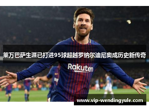 莱万巴萨生涯已打进95球超越罗纳尔迪尼奥成历史新传奇 莱万巴萨生涯已打进95球超越罗纳尔迪尼奥成历史新传奇