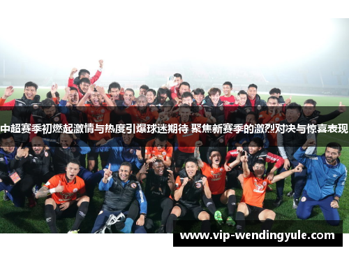 中超赛季初燃起激情与热度引爆球迷期待 聚焦新赛季的激烈对决与惊喜表现 中超赛季初燃起激情与热度引爆球迷期待 聚焦新赛季的激烈对决与惊喜表现