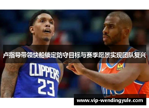 卢指导带领快船锁定防守目标与赛季愿景实现团队复兴 卢指导带领快船锁定防守目标与赛季愿景实现团队复兴