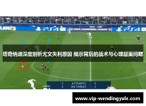 塔奇纳迪深度剖析尤文失利原因 揭示背后的战术与心理层面问题 塔奇纳迪深度剖析尤文失利原因 揭示背后的战术与心理层面问题