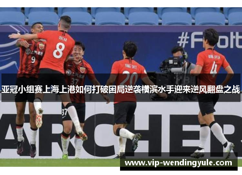 亚冠小组赛上海上港如何打破困局逆袭横滨水手迎来逆风翻盘之战 亚冠小组赛上海上港如何打破困局逆袭横滨水手迎来逆风翻盘之战