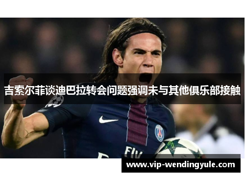 吉索尔菲谈迪巴拉转会问题强调未与其他俱乐部接触 吉索尔菲谈迪巴拉转会问题强调未与其他俱乐部接触