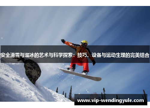 安全滑雪与溜冰的艺术与科学探索：技巧、设备与运动生理的完美结合