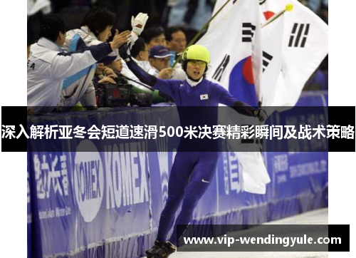 深入解析亚冬会短道速滑500米决赛精彩瞬间及战术策略