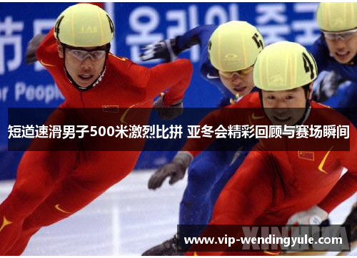 短道速滑男子500米激烈比拼 亚冬会精彩回顾与赛场瞬间