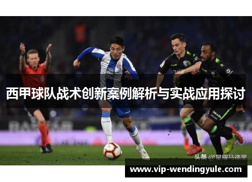西甲球队战术创新案例解析与实战应用探讨
