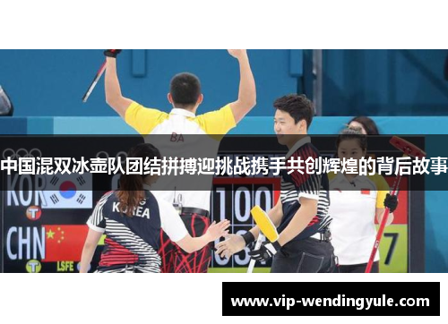 中国混双冰壶队团结拼搏迎挑战携手共创辉煌的背后故事