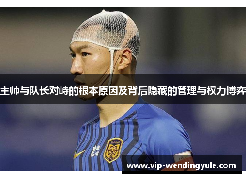 主帅与队长对峙的根本原因及背后隐藏的管理与权力博弈