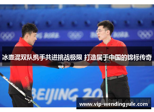 冰壶混双队携手共进挑战极限 打造属于中国的锦标传奇