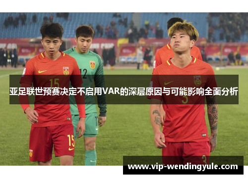 亚足联世预赛决定不启用VAR的深层原因与可能影响全面分析