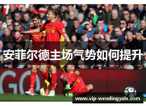 安菲尔德主场气势如何提升