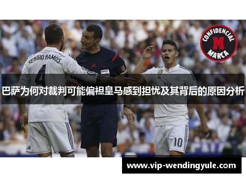 巴萨为何对裁判可能偏袒皇马感到担忧及其背后的原因分析