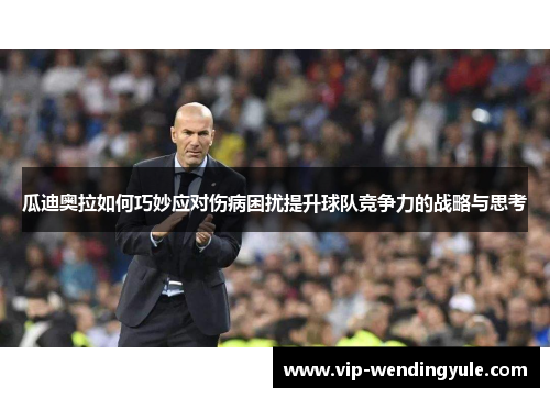 瓜迪奥拉如何巧妙应对伤病困扰提升球队竞争力的战略与思考