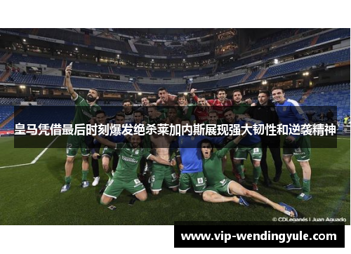 皇马凭借最后时刻爆发绝杀莱加内斯展现强大韧性和逆袭精神
