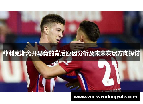 菲利克斯离开马竞的背后原因分析及未来发展方向探讨