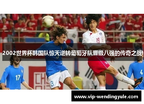 2002世界杯韩国队惊天逆转葡萄牙队晋级八强的传奇之战