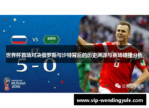 世界杯首场对决俄罗斯与沙特背后的历史渊源与赛场碰撞分析