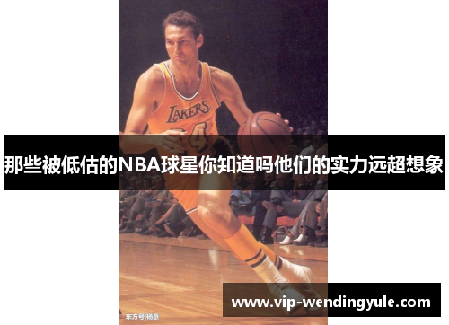 那些被低估的NBA球星你知道吗他们的实力远超想象 那些被低估的NBA球星你知道吗他们的实力远超想象
