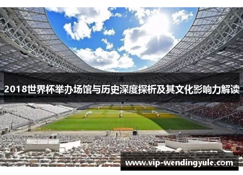 2018世界杯举办场馆与历史深度探析及其文化影响力解读 2018世界杯举办场馆与历史深度探析及其文化影响力解读