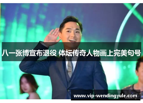 八一张博宣布退役 体坛传奇人物画上完美句号 八一张博宣布退役 体坛传奇人物画上完美句号