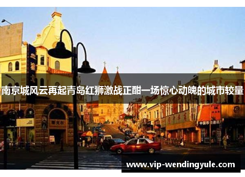 南京城风云再起青岛红狮激战正酣一场惊心动魄的城市较量 南京城风云再起青岛红狮激战正酣一场惊心动魄的城市较量