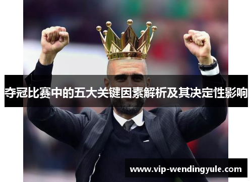 夺冠比赛中的五大关键因素解析及其决定性影响 夺冠比赛中的五大关键因素解析及其决定性影响