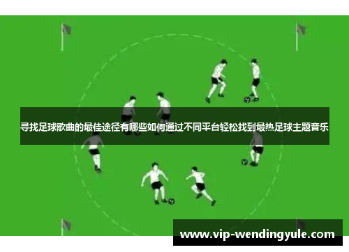 寻找足球歌曲的最佳途径有哪些如何通过不同平台轻松找到最热足球主题音乐 寻找足球歌曲的最佳途径有哪些如何通过不同平台轻松找到最热足球主题音乐