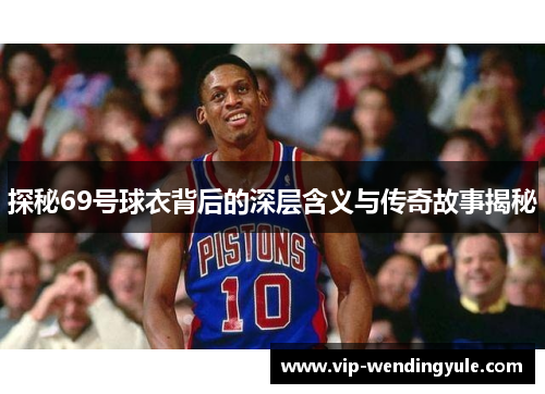 探秘69号球衣背后的深层含义与传奇故事揭秘