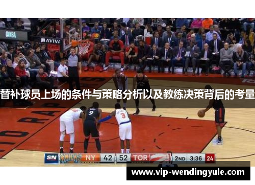 替补球员上场的条件与策略分析以及教练决策背后的考量 替补球员上场的条件与策略分析以及教练决策背后的考量