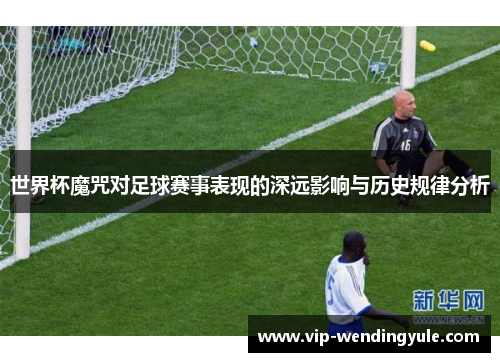 世界杯魔咒对足球赛事表现的深远影响与历史规律分析 世界杯魔咒对足球赛事表现的深远影响与历史规律分析