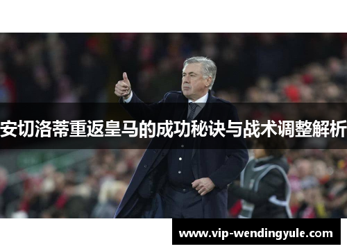 安切洛蒂重返皇马的成功秘诀与战术调整解析 安切洛蒂重返皇马的成功秘诀与战术调整解析