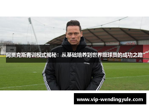 阿贾克斯青训模式揭秘：从基础培养到世界级球员的成功之路