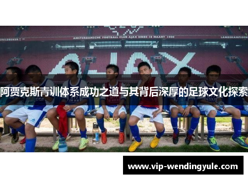 阿贾克斯青训体系成功之道与其背后深厚的足球文化探索 阿贾克斯青训体系成功之道与其背后深厚的足球文化探索